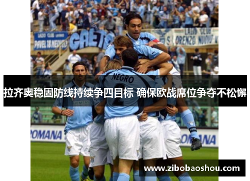 拉齐奥稳固防线持续争四目标 确保欧战席位争夺不松懈
