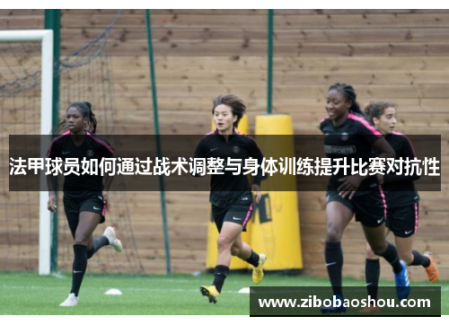 法甲球员如何通过战术调整与身体训练提升比赛对抗性
