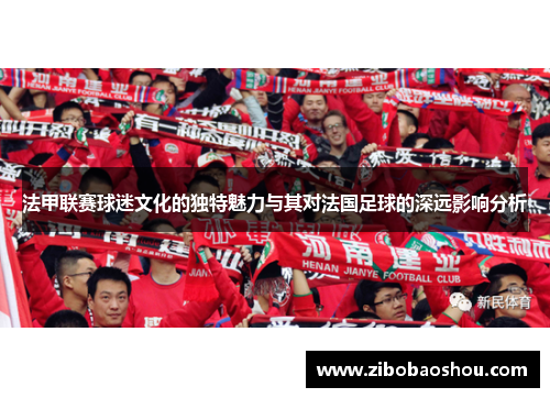 法甲联赛球迷文化的独特魅力与其对法国足球的深远影响分析