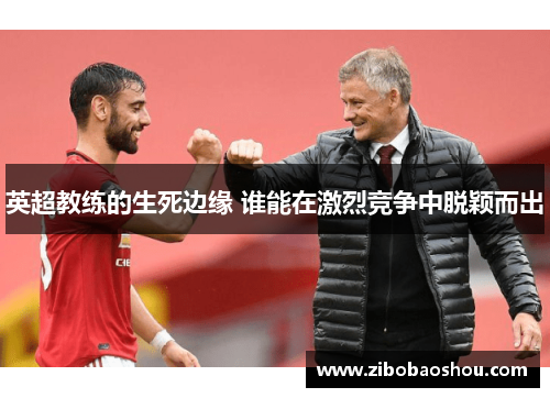 英超教练的生死边缘 谁能在激烈竞争中脱颖而出