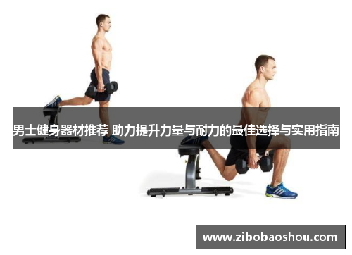 男士健身器材推荐 助力提升力量与耐力的最佳选择与实用指南