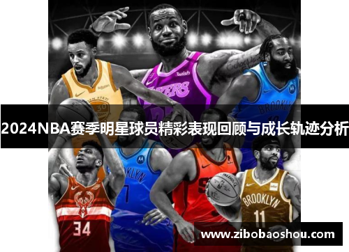 2024NBA赛季明星球员精彩表现回顾与成长轨迹分析